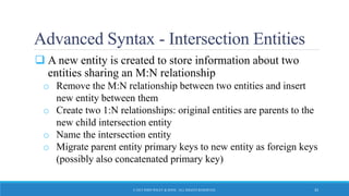 Advanced Syntax - Intersection Entities
 A new entity is created to store information about two
entities sharing an M:N relationship
o Remove the M:N relationship between two entities and insert
new entity between them
o Create two 1:N relationships: original entities are parents to the
new child intersection entity
o Name the intersection entity
o Migrate parent entity primary keys to new entity as foreign keys
(possibly also concatenated primary key)
© 2015 JOHN WILEY & SONS. ALL RIGHTS RESERVED. 33
 