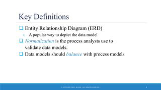 Key Definitions
 Entity Relationship Diagram (ERD)
o A popular way to depict the data model
 Normalization is the process analysts use to
validate data models.
 Data models should balance with process models
© 2015 JOHN WILEY & SONS. ALL RIGHTS RESERVED. 4
 