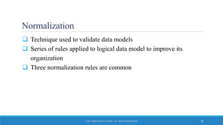 Normalization
 Technique used to validate data models
 Series of rules applied to logical data model to improve its
organization
 Three normalization rules are common
© 2015 JOHN WILEY & SONS. ALL RIGHTS RESERVED. 40
 