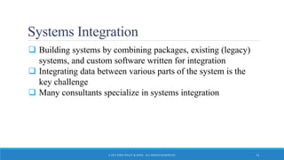 Systems Integration
 Building systems by combining packages, existing (legacy)
systems, and custom software written for integration
 Integrating data between various parts of the system is the
key challenge
 Many consultants specialize in systems integration
© 2015 JOHN WILEY & SONS. ALL RIGHTS RESERVED. 14
 