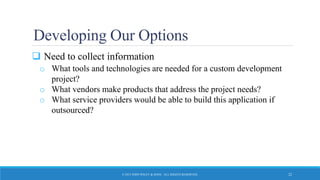 Developing Our Options
 Need to collect information
o What tools and technologies are needed for a custom development
project?
o What vendors make products that address the project needs?
o What service providers would be able to build this application if
outsourced?
© 2015 JOHN WILEY & SONS. ALL RIGHTS RESERVED. 22
 