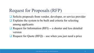 Request for Proposals (RFP)
 Solicits proposals from vendor, developer, or service provider
 Explains the system to be built and criteria for selecting
among applicants
 Request for Information (RFI) -- a shorter and less detailed
version
 Request for Quote (RFQ) – use when you just need a price
© 2015 JOHN WILEY & SONS. ALL RIGHTS RESERVED. 23
 