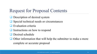 Request for Proposal Contents
 Description of desired system
 Special technical needs or circumstances
 Evaluation criteria
 Instructions on how to respond
 Desired schedule
 Other information that will help the submitter to make a more
complete or accurate proposal
© 2015 JOHN WILEY & SONS. ALL RIGHTS RESERVED. 24
 