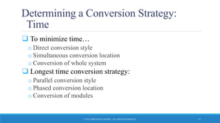 Determining a Conversion Strategy:
Time
 To minimize time…
o Direct conversion style
o Simultaneous conversion location
o Conversion of whole system
 Longest time conversion strategy:
o Parallel conversion style
o Phased conversion location
o Conversion of modules
© 2015 JOHN WILEY & SONS. ALL RIGHTS RESERVED. 17
 