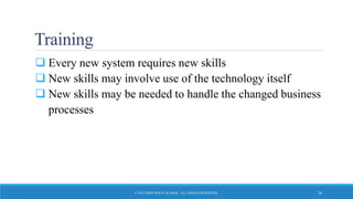 Training
 Every new system requires new skills
 New skills may involve use of the technology itself
 New skills may be needed to handle the changed business
processes
© 2015 JOHN WILEY & SONS. ALL RIGHTS RESERVED. 26
 