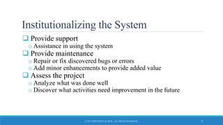 Institutionalizing the System
 Provide support
o Assistance in using the system
 Provide maintenance
o Repair or fix discovered bugs or errors
o Add minor enhancements to provide added value
 Assess the project
o Analyze what was done well
o Discover what activities need improvement in the future
© 2015 JOHN WILEY & SONS. ALL RIGHTS RESERVED. 31
 
