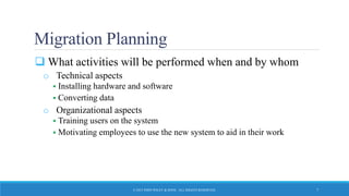 Migration Planning
 What activities will be performed when and by whom
o Technical aspects
 Installing hardware and software
 Converting data
o Organizational aspects
 Training users on the system
 Motivating employees to use the new system to aid in their work
© 2015 JOHN WILEY & SONS. ALL RIGHTS RESERVED. 7
 