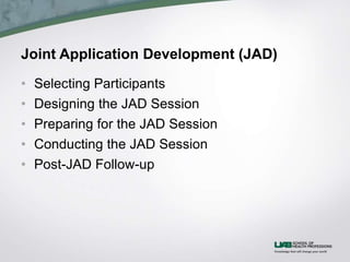Joint Application Development (JAD)
• Selecting Participants
• Designing the JAD Session
• Preparing for the JAD Session
• Conducting the JAD Session
• Post-JAD Follow-up
 