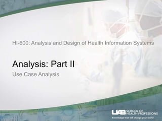HI-600: Analysis and Design of Health Information Systems
Analysis: Part II
Use Case Analysis
 