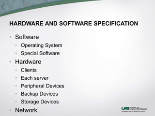 HARDWARE AND SOFTWARE SPECIFICATION
• Software
• Operating System
• Special Software
• Hardware
• Clients
• Each server
• Peripheral Devices
• Backup Devices
• Storage Devices
• Network
 