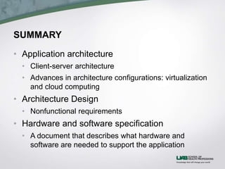 SUMMARY
• Application architecture
• Client-server architecture
• Advances in architecture configurations: virtualization
and cloud computing
• Architecture Design
• Nonfunctional requirements
• Hardware and software specification
• A document that describes what hardware and
software are needed to support the application
 