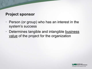 Project sponsor
• Person (or group) who has an interest in the
system’s success
• Determines tangible and intangible business
value of the project for the organization
 