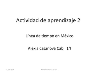 Actividad de aprendizaje 2 
Línea de tiempo en México 
Alexia casanova Cab 1°I 
12/12/2014 Alexia Casanova Cab 1°I 
 