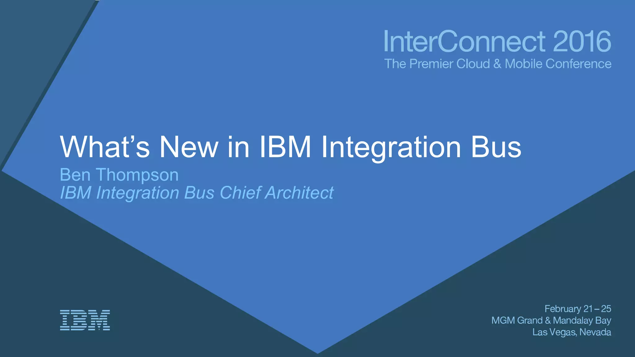 What’s New in IBM Integration Bus
Ben Thompson
IBM Integration Bus Chief Architect
 