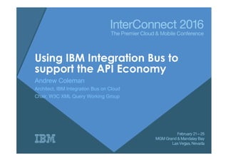 Using IBM Integration Bus to
support the API Economy
Andrew Coleman
Architect, IBM Integration Bus on Cloud
Chair, W3C XML Query Working Group
 