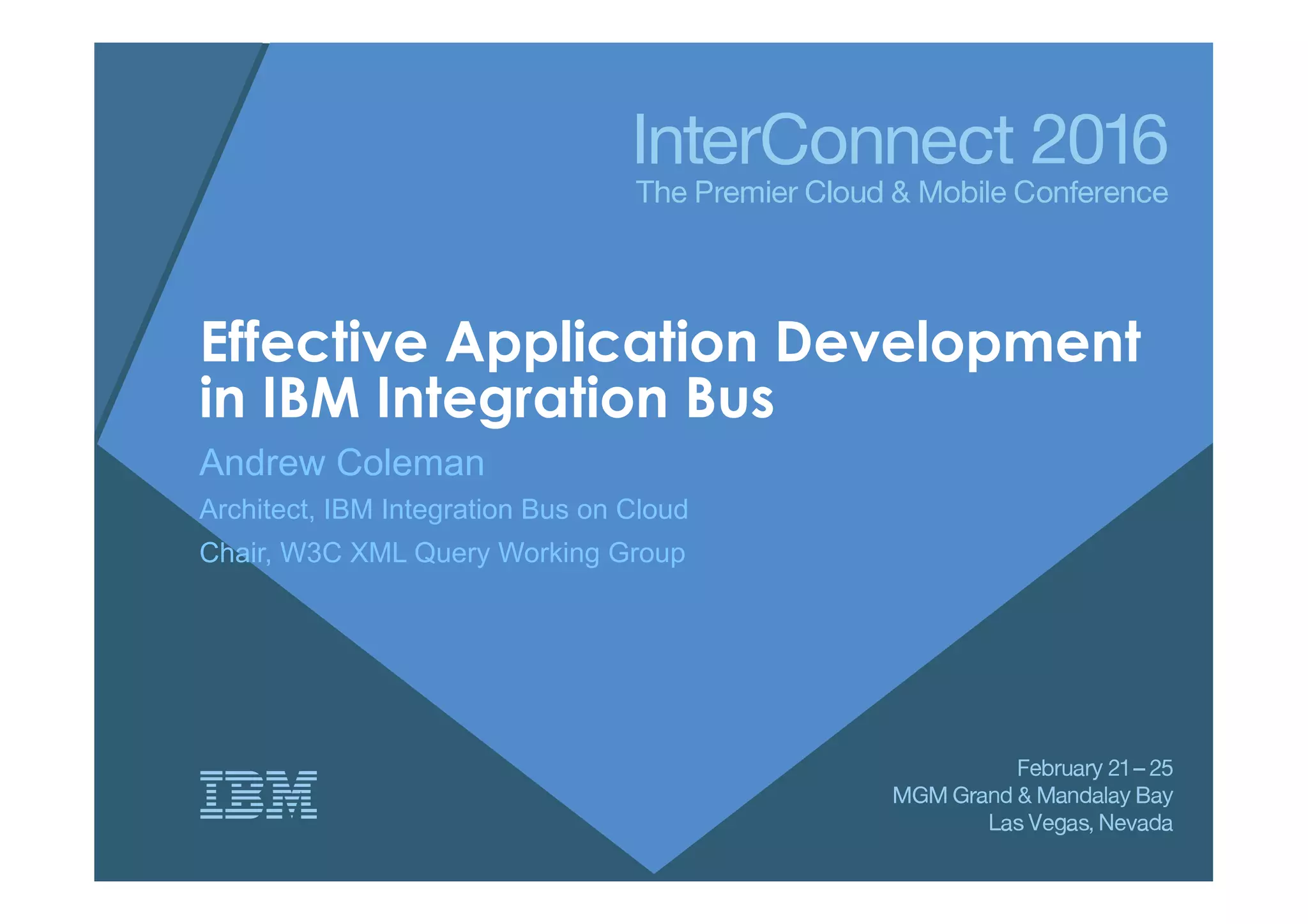 Effective Application Development
in IBM Integration Bus
Andrew Coleman
Architect, IBM Integration Bus on Cloud
Chair, W3C XML Query Working Group
 
