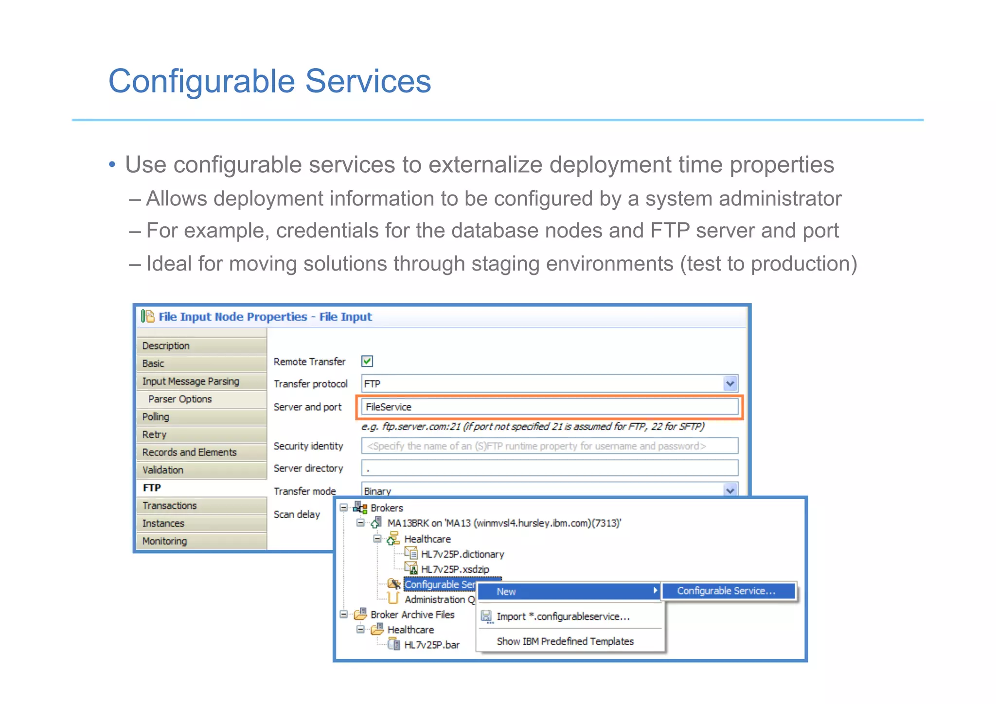 Configurable Services
•  Use configurable services to externalize deployment time properties
– Allows deployment information to be configured by a system administrator
– For example, credentials for the database nodes and FTP server and port
– Ideal for moving solutions through staging environments (test to production)
 