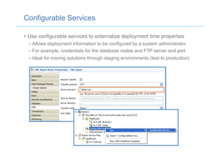Configurable Services
•  Use configurable services to externalize deployment time properties
– Allows deployment information to be configured by a system administrator
– For example, credentials for the database nodes and FTP server and port
– Ideal for moving solutions through staging environments (test to production)
 