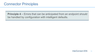 Connector Principles
13
Principle 4 – Errors that can be anticipated from an endpoint should
be handled by configuration with intelligent defaults.
 