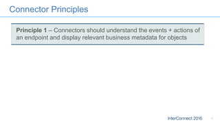 Connector Principles
7
Principle 1 – Connectors should understand the events + actions of
an endpoint and display relevant business metadata for objects
 