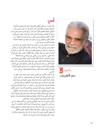 ‫�أمي‬

‫خا�ص بـ‬

‫عمر ال�شريف‬

‫كنت أحتدث عن امللل والقلق واألصدقاء والوحدة واخلير واألشياء‬
‫اجلميلة، وجذبني الكالم إلى احلب الذي هو من أجمل وأروع نعم‬
‫اخلالق، وهناك مفاهيم كثيرة عن احلب، وكل إنسان يفسره على حسب‬
‫رؤيته أو قناعته، وبعبارة أوضح وأدق، كل إنسان يفسر على هواه،‬
‫فالناس، أقصد بعضهم وليس كلهم، يرى أن احلب هو العطاء دون‬
‫انتظار ملقابل، والبعض يرى أن احلب هو حالة من السعادة الدائمة‬
‫يعيشها اإلنسان مع من يحب.‬
‫احلب عند البعض نوع من القرب بني احملبني يتحول في ما بعد إلى‬
‫اعتياد يصل بهم إلى حالة من اإلدمان، فال يستطيع طرف أن يتخلى‬
‫عن طرف، وال يقدر أن يتحلى بالصبر في البعد عنه، لكن من أجمل ما‬
‫قرأت أن احلب هو عطاء متبادل مثلما القبالت، فأنت تأخذ وفي الوقت‬
‫ذاته تعطي، وال فرق بني من يعطي ومن يأخذ في ذات اللحظة.‬
‫املهم أن الغرض من هذا الكالم هو أن الناس اختلفت في رؤيتها للحب،‬
‫وهذا بطبيعة احلال انعكس على تناول الفن لهذا املوضوع، وكان للغناء‬
‫احلظ األكبر من ذلك، فسمعنا عن كل ألوان وأشكال احلب في أشعار‬
‫املؤلفني وأداء املطربني، ولعل ذلك يفسر سر اجنذابي ألغنيات كوكب‬
‫الشرق أم كلثوم عندما أكون وحيدا، فصوتها يعود بي إلى حنني‬
‫املاضي.‬
‫كي ال يفسر كالمي عن املاضي واحلب على محمل معني، وقبل أن‬
‫يشرد بقارئي الفكر في اجتاه غير مقصدي أقول: إن احلب عندي‬
‫يشمل أشياء كثيرة، بدأت منذ أدركت معنى احلياة مع سيدة تعرف‬
‫كيف تهب نفسها من أجل حياة كرمية ألبنائها وزوجها، إنها أمي..‬
‫فعندها جتسدت كل معاني احلب والوفاء من خدمة وطاعة لزوج وهب‬
‫نفسه للتجارة وجمع املال، ليضمن حياة كرمية ألسرته، ثم في املقابل‬
‫أم ترعاني وشقيقتي حتى أصبحنا كبارا، وعندما تزوجت شقيقتي،‬
‫وسافرت إلى إسبانيا عاشت أمي معها، وهو فراق آملني نفسيا لدرجة‬
‫أنني كنت أبكي عندما أتذكر خوفها ورعايتها وطعامها وملسات حنانها،‬
‫وكنت أشعر بأنها عندما فارقتني أخذت معها قلبي.‬
‫أعترف بأنني لم أحب أحدا مثلها في حياتي، حب األم يختلف عن أي‬
‫حب آخر، وال يعوضه حب الزوجة وال حب األبناء، فاإلنسان ال ميكن‬
‫أن ميل من حب األم، ألنه يولد مع أول نبض للحياة، وال ينتهي بالبعد‬
‫عنها، وال يزيد بالقرب منها، فهو شاهق كاجلبل، أبيض كالثلج.‬
‫قد يعيش اإلنسان أعزب بال زوجة، أو بال ولد، وقد يعيش رحالة بال‬
‫وطن، ولكن يبقى لكل إنسان أم هي مصدر احلياة.‬

‫42‬

‫‪1/30/14 7:13 PM‬‬

‫42 ‪2.indd‬‬

 