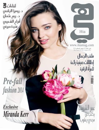 www.hiamag.com
2014‫أغ�سط�س‬�-‫يوليو‬245‫العدد‬‫ـ‬»‫«هي‬
Hia ‫ـ‬ Issue 245 July-August 2014
Pre-fall
fashion2014
Exclusive
MirandaKerr
‫لقاءات‬
‫اليافعي‬ ‫روميزا‬ .‫د‬
‫عثمان‬ ‫رمي‬ .‫د‬
‫ال�شعيبي‬ ‫أفراح‬�
‫�صرييف‬‫هنيدة‬
‫ال�شريف‬‫عمر‬
‫عن‬‫يكتب‬
‫يعقوب‬‫جمدي‬
‫اجلمال‬‫ملف‬
‫رائعة‬‫�صيفية‬‫إطالالت‬�
‫الراقية‬‫أة‬�‫للمر‬
9771319090013
07
Cover 245.indd 1 7/7/14 1:03 PM
 