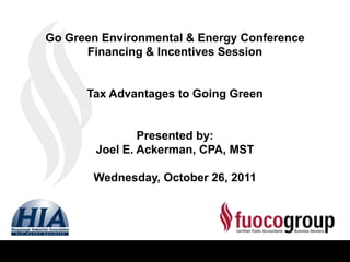 Go Green Environmental & Energy Conference
      Financing & Incentives Session


      Tax Advantages to Going Green


                Presented by:
        Joel E. Ackerman, CPA, MST

       Wednesday, October 26, 2011
 