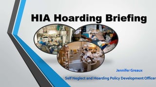 HIA Hoarding Briefing
Jennifer Greaux
Self Neglect and Hoarding Policy Development Officer
 
