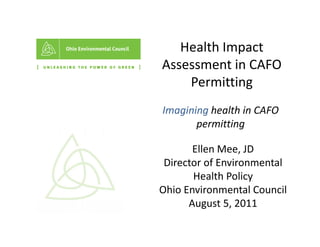 Health Impact 
   Health Impact
Assessment in CAFO 
    Permitting 
Imagining h lth i CAFO
I   i i health in CAFO 
       permitting

       Ellen Mee, JD 
 Director of Environmental 
       Health Policy 
Ohio Environmental Council
      August 5, 2011
      A      t 5 2011
 