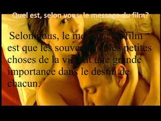 Quel est, selon vous, le message du film? Selon nous, le message du film est que les souvenirs et les petites choses de la vie ont une grande importance dans le destin de chacun.