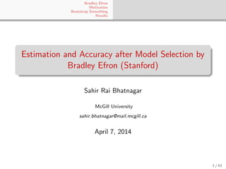 Bradley Efron
Motivation
Bootstrap Smoothing
Results
Estimation and Accuracy after Model Selection by
Bradley Efron (Stanford)
Sahir Rai Bhatnagar
McGill University
sahir.bhatnagar@mail.mcgill.ca
April 7, 2014
1 / 43
 