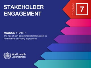 MODULE 7PART 1
The role of non-governmental stakeholders in
HiAP/Whole-of-society approaches
STAKEHOLDER
ENGAGEMENT
7
 