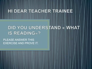 HI DEAR TEACHER TRAINEEDID YOU UNDERSTAND « WHAT IS READING»? PLEASE ANSWER THIS EXERCISE AND PROVE IT. 