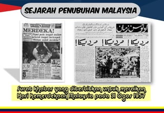Surat khabar yang diterbitkan untuk meraikan
Hari Kemerdekaan Malaysia pada 31 Ogos 1957
SEJARAH PENUBUHAN MALAYSIA
 