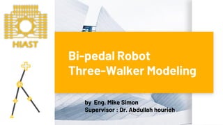 Bi-pedal Robot
Three-Walker Modeling
by Eng. Mike Simon
Supervisor : Dr. Abdullah hourieh
HIAST
 