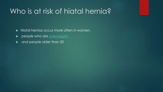 Who is at risk of hiatal hernia?
 Hiatal hernias occur more often in women,
 people who are overweight,
 and people older than 50
 