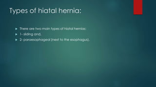 Types of hiatal hernia:
 There are two main types of hiatal hernias:
 1- sliding and,
 2- paraesophageal (next to the esophagus).
 