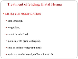 Treatment of Sliding Hiatal Hernia
 LIFESTYLE MODIFICATION
 Stop smoking,
 weight loss,
 elevate head of bed,
 no meals <3h prior to sleeping,
 smaller and more frequent meals,
 avoid too much alcohol, coffee, mint and fat.
 