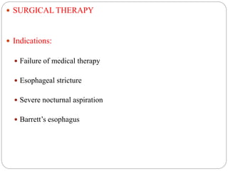  SURGICAL THERAPY
 Indications:
 Failure of medical therapy
 Esophageal stricture
 Severe nocturnal aspiration
 Barrett’s esophagus
 