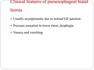 Clinical features of paraesophageal hiatal
hernia
 Usually asymptomatic due to normal GE junction
 Pressure sensation in lower chest, dysphagia
 Nausea and vomitting
 