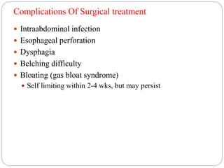 Complications Of Surgical treatment
 Intraabdominal infection
 Esophageal perforation
 Dysphagia
 Belching difficulty
 Bloating (gas bloat syndrome)
 Self limiting within 2-4 wks, but may persist
 