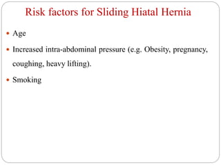 Risk factors for Sliding Hiatal Hernia
 Age
 Increased intra-abdominal pressure (e.g. Obesity, pregnancy,
coughing, heavy lifting).
 Smoking
 