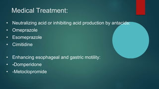 Medical Treatment:
• Neutralizing acid or inhibiting acid production by antacids:
• Omeprazole
• Esomeprazole
• Cimitidine
• Enhancing esophageal and gastric motility:
• -Domperidone
• -Metoclopromide
 