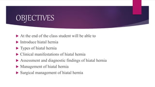 OBJECTIVES
 At the end of the class student will be able to
 Introduce hiatal hernia
 Types of hiatal hernia
 Clinical manifestations of hiatal hernia
 Assessment and diagnostic findings of hiatal hernia
 Management of hiatal hernia
 Surgical management of hiatal hernia
 