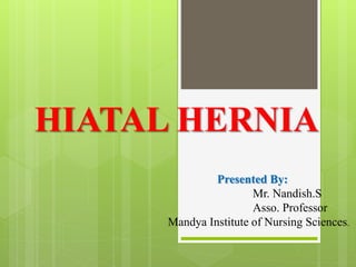 HIATAL HERNIA
Presented By:
Mr. Nandish.S
Asso. Professor
Mandya Institute of Nursing Sciences.
 