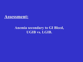 Assessment:
Anemia secondary to GI Bleed,
UGIB vs. LGIB.
 