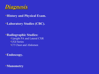 DiagnosisDiagnosis
·History and Physical Exam.
·Laboratory Studies (CBC).
·Radiographic Studies:
·Upright PA and Lateral CXR
·UGI Series
·CT Chest and Abdomen
·Endoscopy.
·Manometry
 