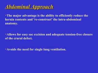 Abdominal ApproachAbdominal Approach
·The major advantage is the ability to efficiently reduce the
hernia contents and ‘re-construct’ the intra-abdominal
anatomy.
·Allows for easy sac excision and adequate tension-free closure
of the crural defect.
·Avoids the need for single lung ventilation.
 