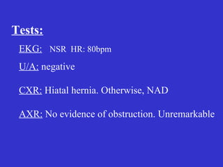 Tests:
EKG: NSR HR: 80bpm
U/A: negative
CXR: Hiatal hernia. Otherwise, NAD
AXR: No evidence of obstruction. Unremarkable
 