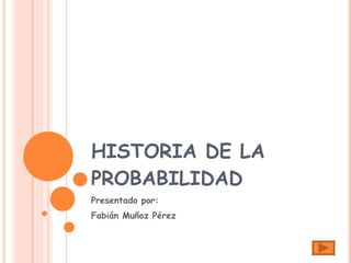 HISTORIA DE LA PROBABILIDAD  Presentado por: Fabián Muñoz Pérez 
